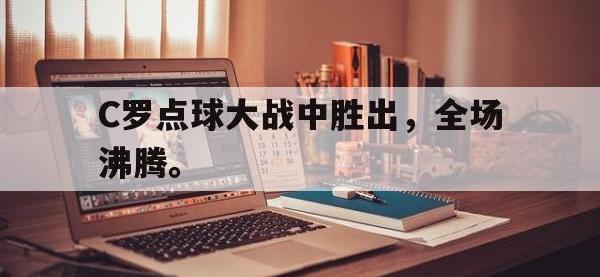 半岛体育娱乐-C罗点球大战中胜出，全场沸腾。