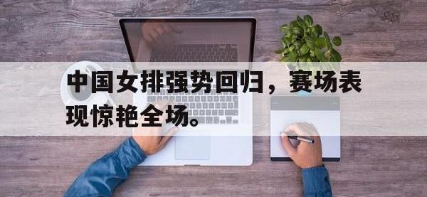 半岛体育下载-中国女排强势回归，赛场表现惊艳全场。
