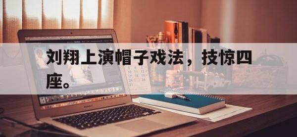 半岛体育下载-刘翔上演帽子戏法，技惊四座。