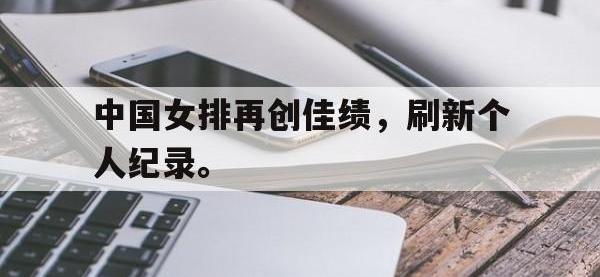 半岛体育娱乐-中国女排再创佳绩，刷新个人纪录。