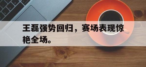 半岛体育注册网址-王磊强势回归，赛场表现惊艳全场。