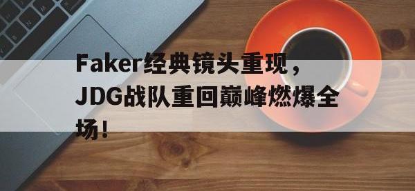 半岛体育娱乐-Faker经典镜头重现，JDG战队重回巅峰燃爆全场！