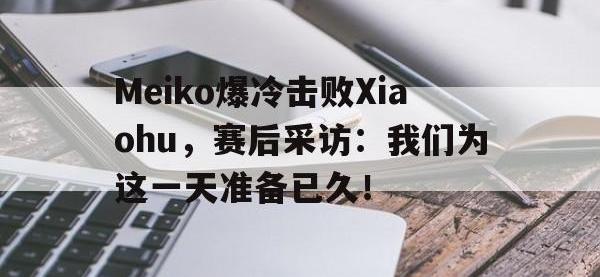 半岛体育娱乐-Meiko爆冷击败Xiaohu，赛后采访：我们为这一天准备已久！