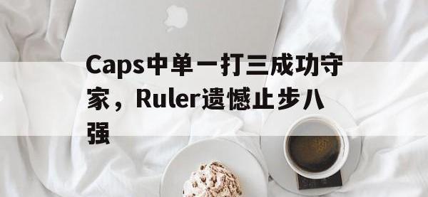 半岛体育下载-Caps中单一打三成功守家，Ruler遗憾止步八强