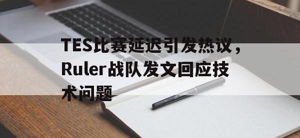 半岛体育娱乐-TES比赛延迟引发热议，Ruler战队发文回应技术问题