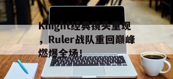 半岛体育下载-Knight经典镜头重现，Ruler战队重回巅峰燃爆全场！