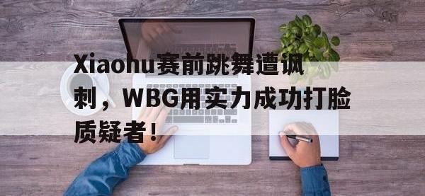 半岛体育娱乐-Xiaohu赛前跳舞遭讽刺，WBG用实力成功打脸质疑者！