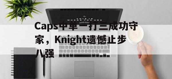 半岛体育注册网址-Caps中单一打三成功守家，Knight遗憾止步八强