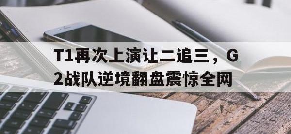 半岛体育下载-T1再次上演让二追三，G2战队逆境翻盘震惊全网