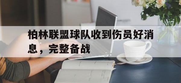 半岛体育下载-柏林联盟球队收到伤员好消息，完整备战
