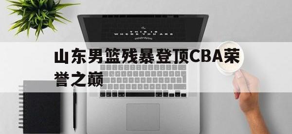 半岛体育注册网址-山东男篮残暴登顶CBA荣誉之巅