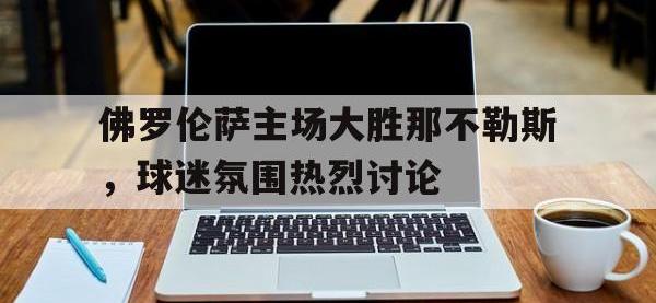 半岛体育注册网址-佛罗伦萨主场大胜那不勒斯，球迷氛围热烈讨论