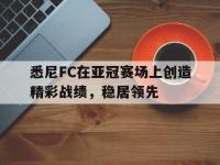 半岛体育娱乐-悉尼FC在亚冠赛场上创造精彩战绩，稳居领先