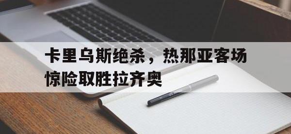 半岛体育下载-卡里乌斯绝杀，热那亚客场惊险取胜拉齐奥
