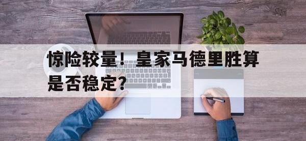 半岛体育注册网址-惊险较量！皇家马德里胜算是否稳定？