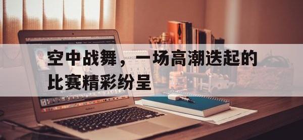 半岛体育下载-空中战舞，一场高潮迭起的比赛精彩纷呈