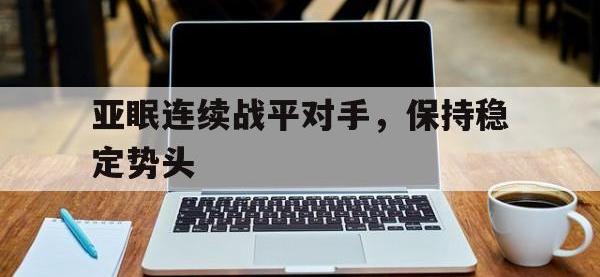半岛体育下载-亚眠连续战平对手，保持稳定势头