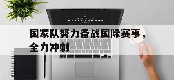 半岛体育下载-国家队努力备战国际赛事，全力冲刺