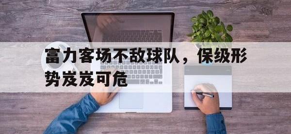 半岛体育娱乐-富力客场不敌球队，保级形势岌岌可危
