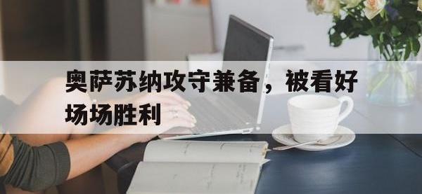 半岛体育下载-奥萨苏纳攻守兼备，被看好场场胜利