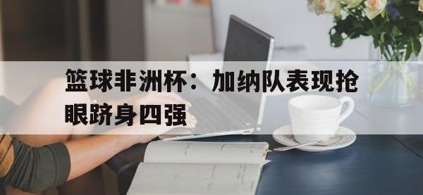 半岛体育注册网址-篮球非洲杯：加纳队表现抢眼跻身四强