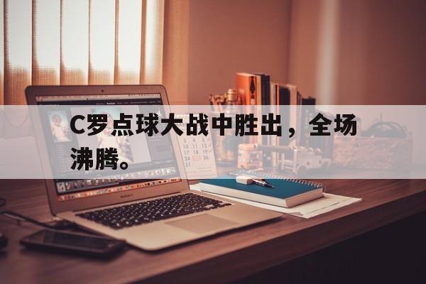 半岛体育娱乐-C罗点球大战中胜出，全场沸腾。
