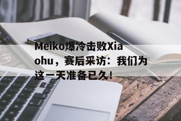 Meiko爆冷击败Xiaohu，赛后采访：我们为这一天准备已久！