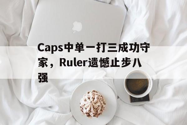 Caps中单一打三成功守家，Ruler遗憾止步八强