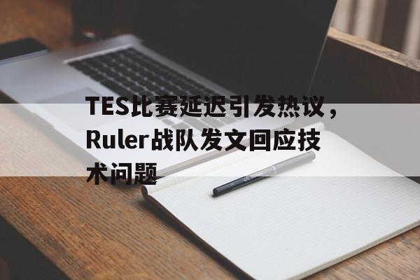 TES比赛延迟引发热议，Ruler战队发文回应技术问题