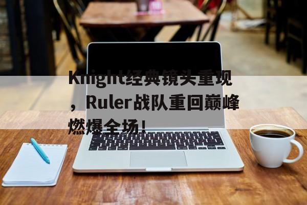 Knight经典镜头重现，Ruler战队重回巅峰燃爆全场！