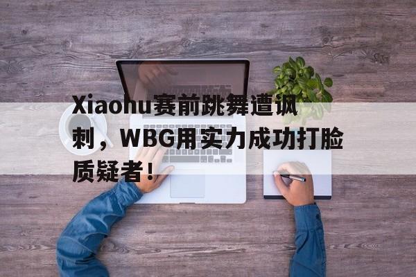 Xiaohu赛前跳舞遭讽刺，WBG用实力成功打脸质疑者！