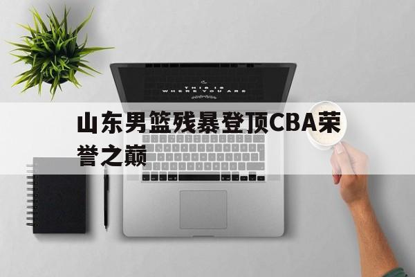 山东男篮残暴登顶CBA荣誉之巅