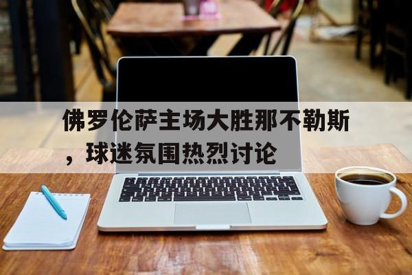 佛罗伦萨主场大胜那不勒斯，球迷氛围热烈讨论