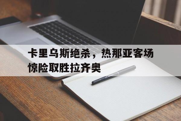 卡里乌斯绝杀，热那亚客场惊险取胜拉齐奥