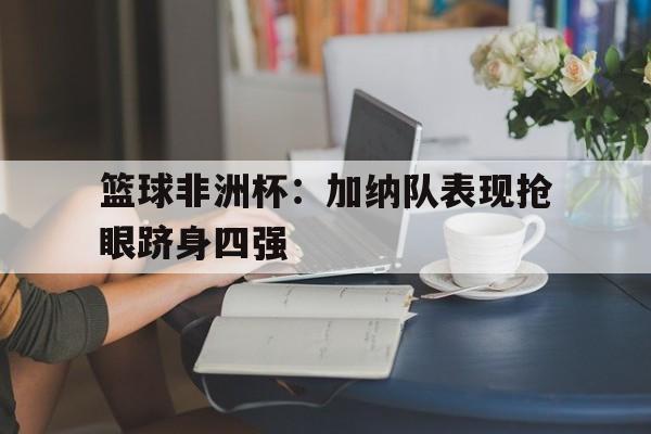 篮球非洲杯：加纳队表现抢眼跻身四强