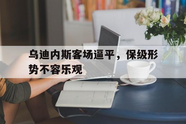 乌迪内斯客场逼平，保级形势不容乐观